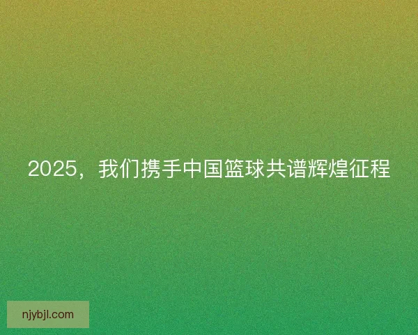 2025，我们携手中国篮球共谱辉煌征程