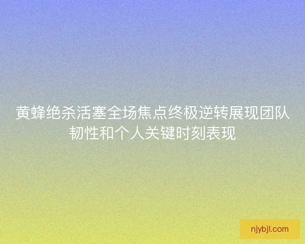 黄蜂绝杀活塞全场焦点终极逆转展现团队韧性和个人关键时刻表现