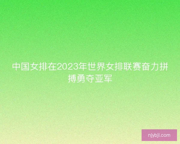 中国女排在2023年世界女排联赛奋力拼搏勇夺亚军