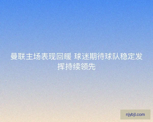 曼联主场表现回暖 球迷期待球队稳定发挥持续领先