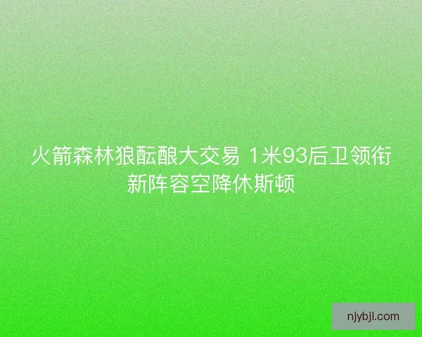 火箭森林狼酝酿大交易 1米93后卫领衔新阵容空降休斯顿