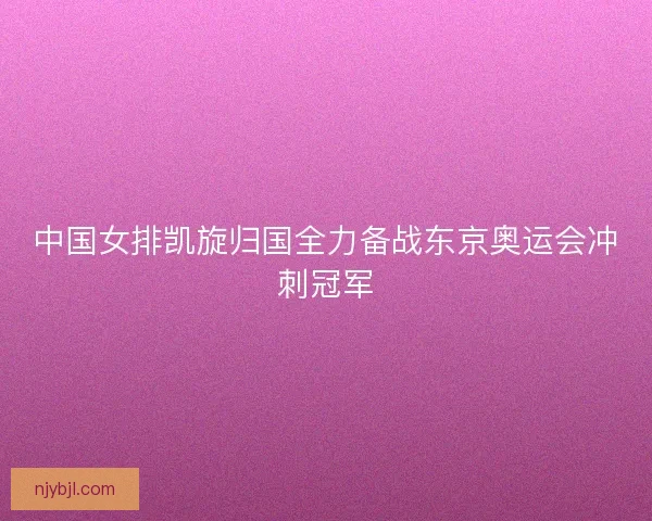 中国女排凯旋归国全力备战东京奥运会冲刺冠军