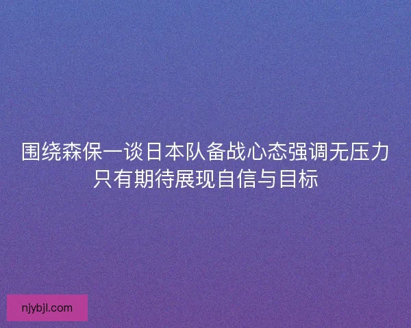 围绕森保一谈日本队备战心态强调无压力只有期待展现自信与目标